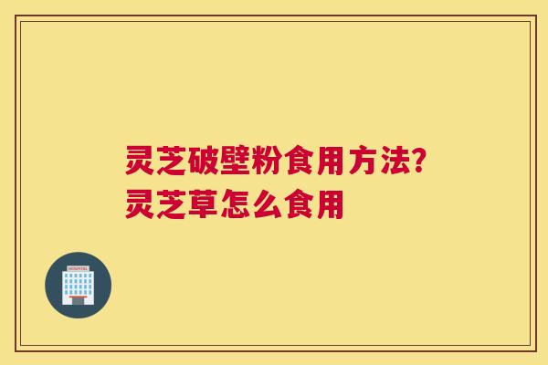 灵芝破壁粉食用方法？灵芝草怎么食用