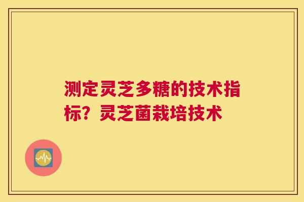 测定灵芝多糖的技术指标？灵芝菌栽培技术