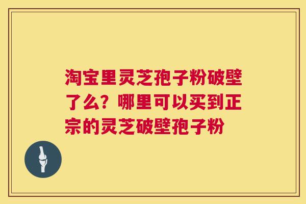 淘宝里灵芝孢子粉破壁了么？哪里可以买到正宗的灵芝破壁孢子粉