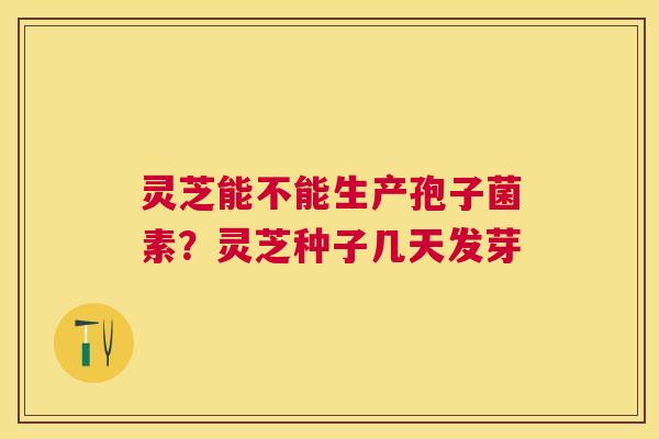 灵芝能不能生产孢子菌素？灵芝种子几天发芽