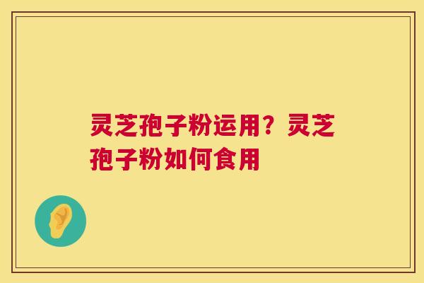 灵芝孢子粉运用？灵芝孢子粉如何食用