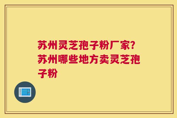 苏州灵芝孢子粉厂家？苏州哪些地方卖灵芝孢子粉