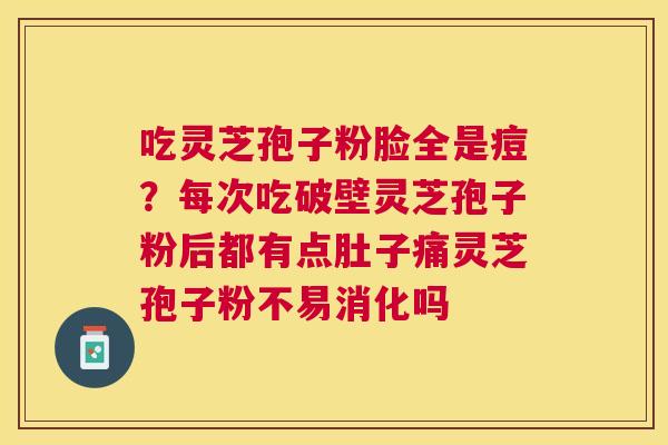 吃灵芝孢子粉脸全是痘？每次吃破壁灵芝孢子粉后都有点肚子痛灵芝孢子粉不易消化吗