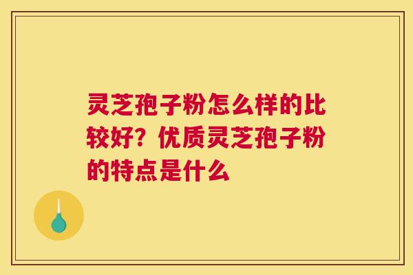 灵芝孢子粉怎么样的比较好？优质灵芝孢子粉的特点是什么