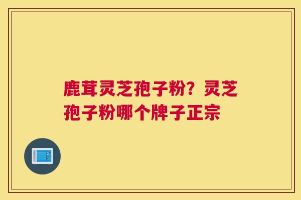 鹿茸灵芝孢子粉？灵芝孢子粉哪个牌子正宗
