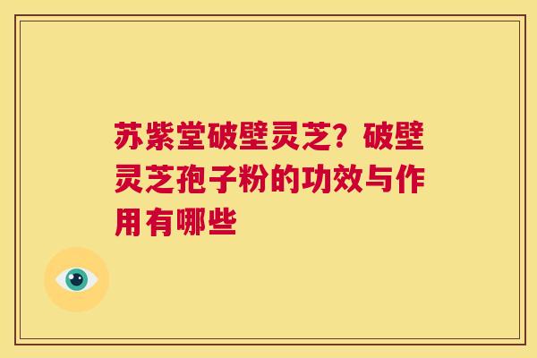 苏紫堂破壁灵芝？破壁灵芝孢子粉的功效与作用有哪些