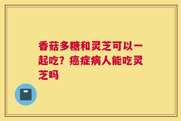 香菇多糖和灵芝可以一起吃？症人能吃灵芝吗