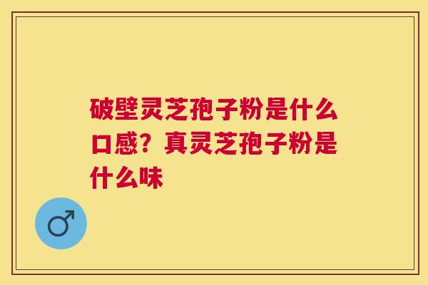 破壁灵芝孢子粉是什么口感？真灵芝孢子粉是什么味