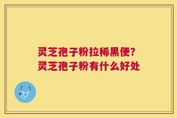 灵芝孢子粉拉稀黑便？灵芝孢子粉有什么好处