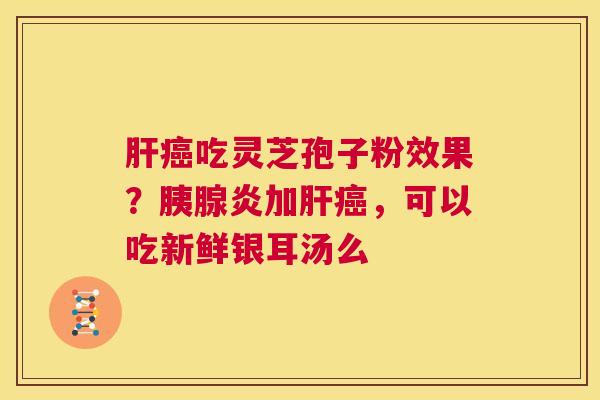 吃灵芝孢子粉效果？胰腺炎加，可以吃新鲜银耳汤么