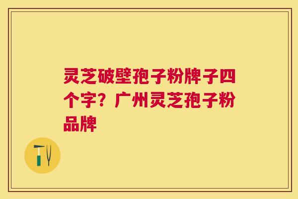 灵芝破壁孢子粉牌子四个字？广州灵芝孢子粉品牌