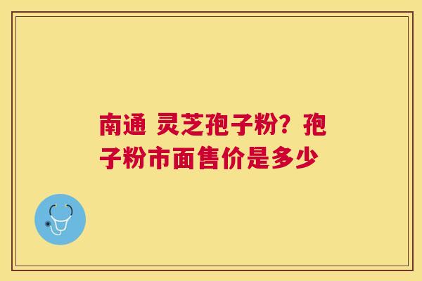 南通 灵芝孢子粉？孢子粉市面售价是多少
