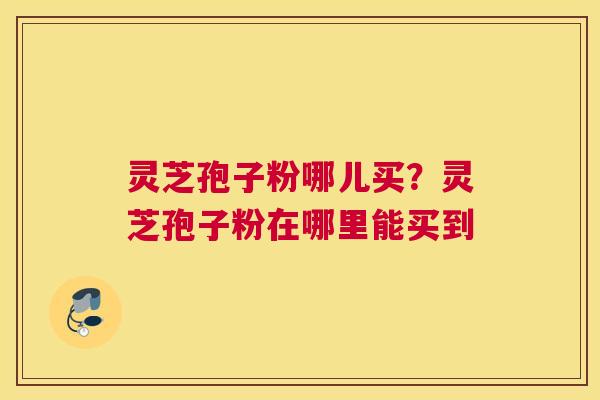 灵芝孢子粉哪儿买？灵芝孢子粉在哪里能买到