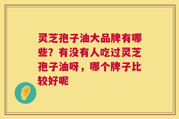 灵芝孢子油大品牌有哪些？有没有人吃过灵芝孢子油呀，哪个牌子比较好呢