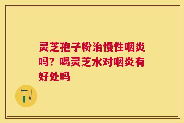 灵芝孢子粉慢性吗？喝灵芝水对有好处吗