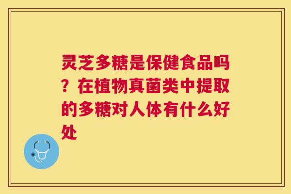灵芝多糖是保健食品吗？在植物真菌类中提取的多糖对人体有什么好处