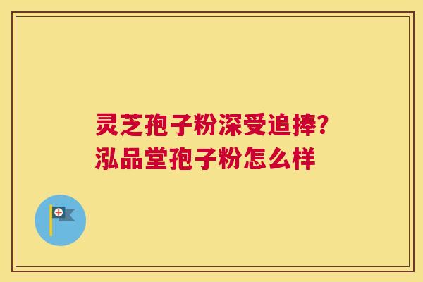 灵芝孢子粉深受追捧？泓品堂孢子粉怎么样