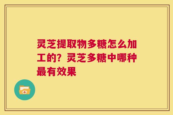 灵芝提取物多糖怎么加工的？灵芝多糖中哪种有效果