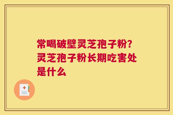 常喝破壁灵芝孢子粉？灵芝孢子粉长期吃害处是什么