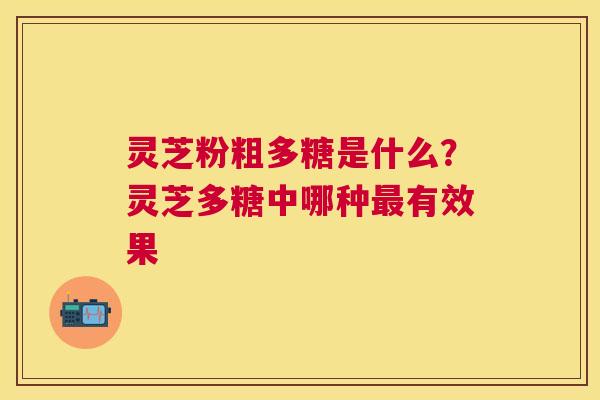 灵芝粉粗多糖是什么？灵芝多糖中哪种有效果