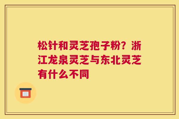 松针和灵芝孢子粉？浙江龙泉灵芝与东北灵芝有什么不同