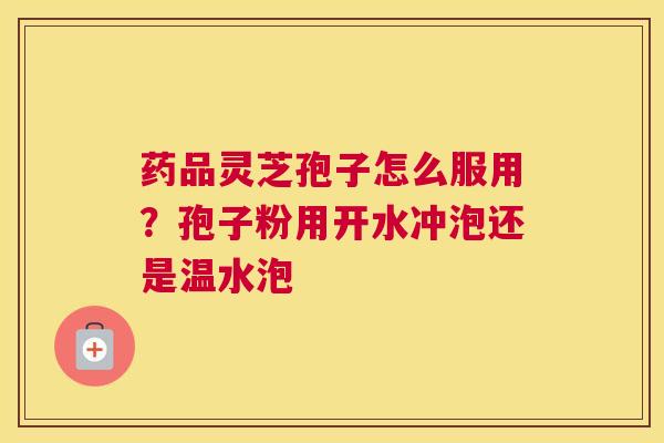药品灵芝孢子怎么服用？孢子粉用开水冲泡还是温水泡