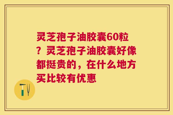 灵芝孢子油胶囊60粒？灵芝孢子油胶囊好像都挺贵的，在什么地方买比较有优惠