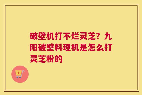 破壁机打不烂灵芝？九阳破壁料理机是怎么打灵芝粉的