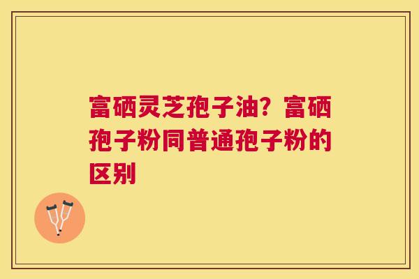 富硒灵芝孢子油？富硒孢子粉同普通孢子粉的区别