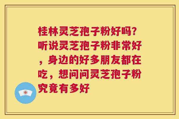 桂林灵芝孢子粉好吗？听说灵芝孢子粉非常好，身边的好多朋友都在吃，想问问灵芝孢子粉究竟有多好