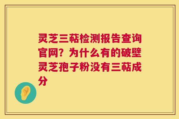 灵芝三萜检测报告查询官网？为什么有的破壁灵芝孢子粉没有三萜成分