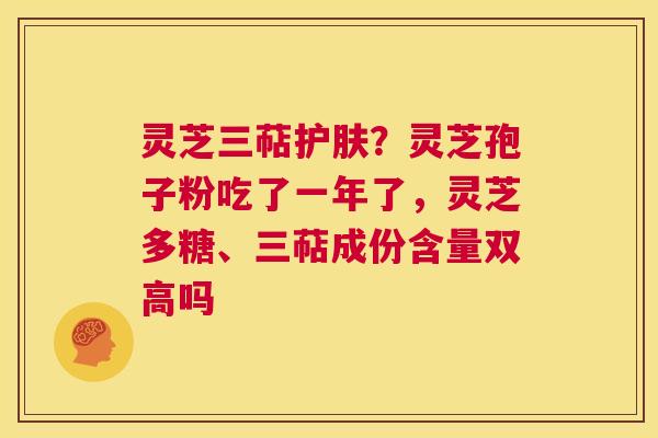 灵芝三萜护肤？灵芝孢子粉吃了一年了，灵芝多糖、三萜成份含量双高吗