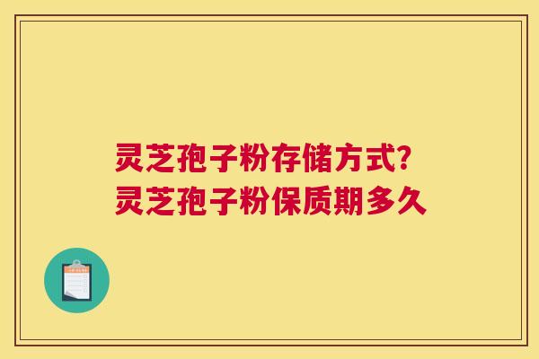 灵芝孢子粉存储方式？灵芝孢子粉保质期多久