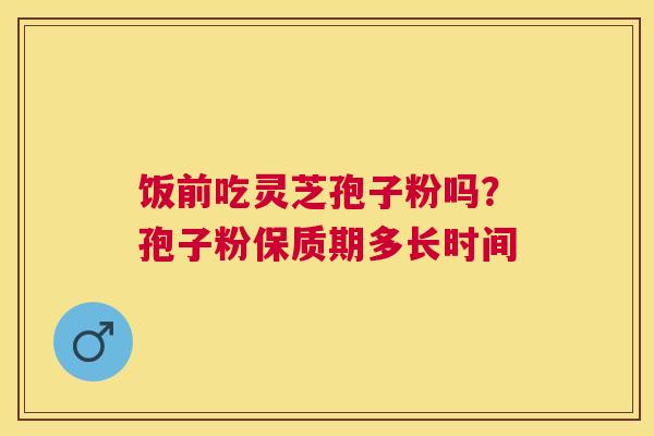 饭前吃灵芝孢子粉吗？孢子粉保质期多长时间