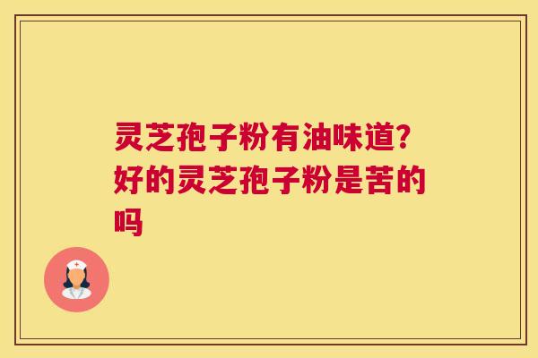 灵芝孢子粉有油味道？好的灵芝孢子粉是苦的吗