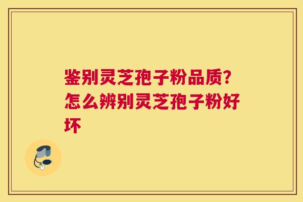 鉴别灵芝孢子粉品质？怎么辨别灵芝孢子粉好坏