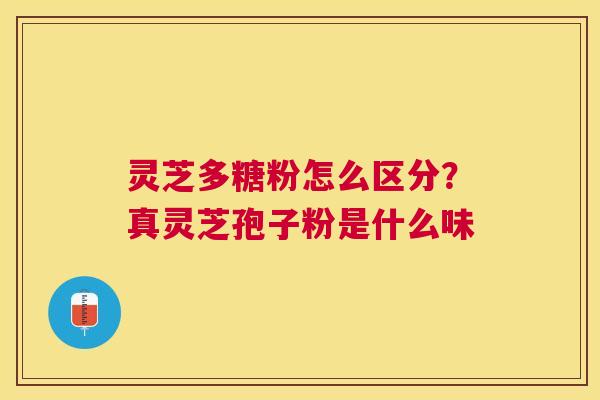 灵芝多糖粉怎么区分？真灵芝孢子粉是什么味