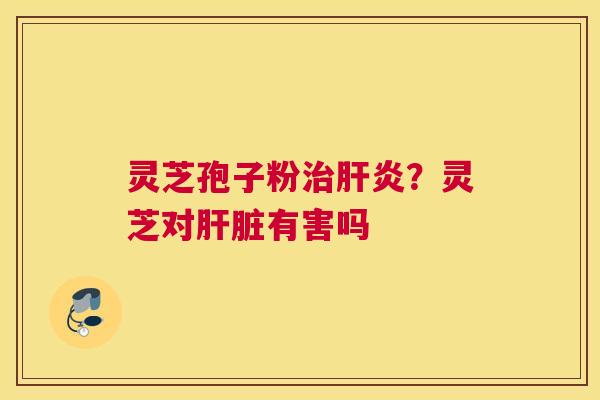 灵芝孢子粉？灵芝对有害吗