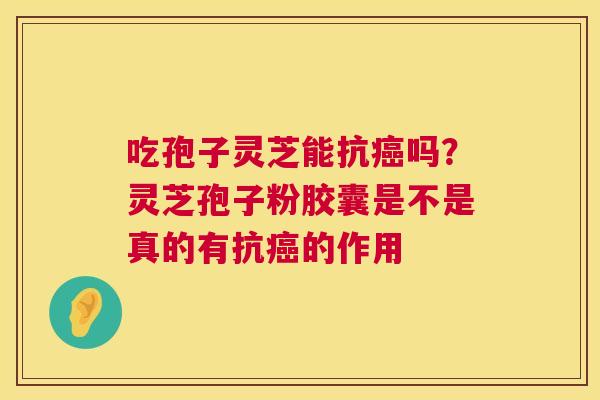 吃孢子灵芝能抗吗？灵芝孢子粉胶囊是不是真的有抗的作用