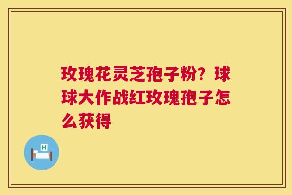 玫瑰花灵芝孢子粉？球球大作战红玫瑰孢子怎么获得