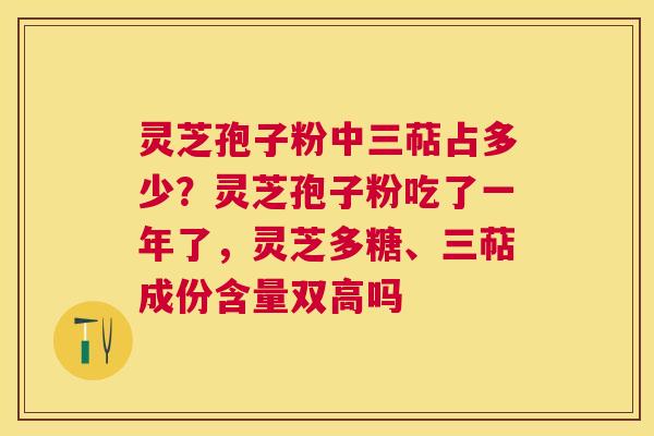 灵芝孢子粉中三萜占多少？灵芝孢子粉吃了一年了，灵芝多糖、三萜成份含量双高吗
