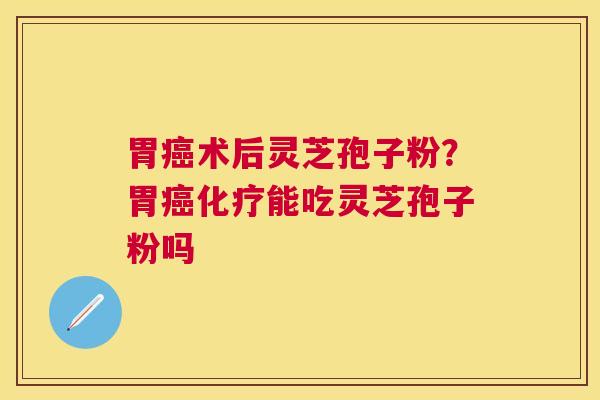 胃术后灵芝孢子粉？胃能吃灵芝孢子粉吗