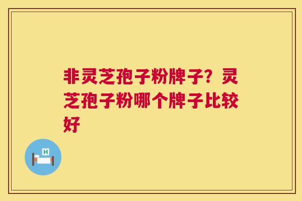 非灵芝孢子粉牌子？灵芝孢子粉哪个牌子比较好