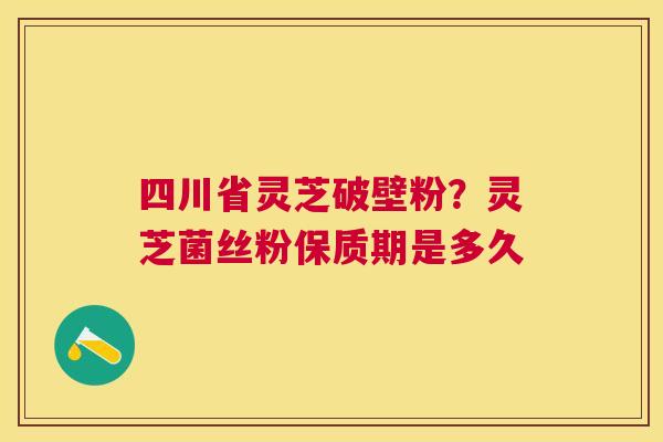 四川省灵芝破壁粉？灵芝菌丝粉保质期是多久