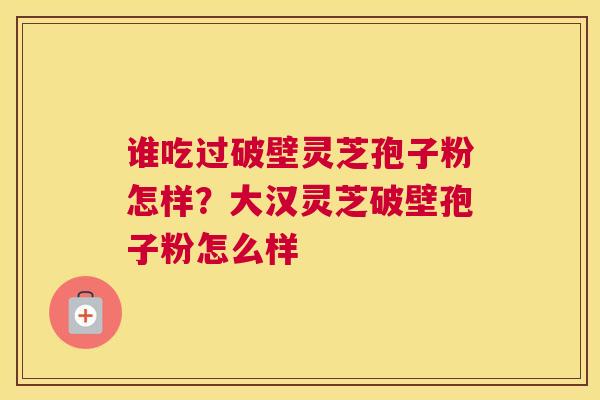 谁吃过破壁灵芝孢子粉怎样？大汉灵芝破壁孢子粉怎么样