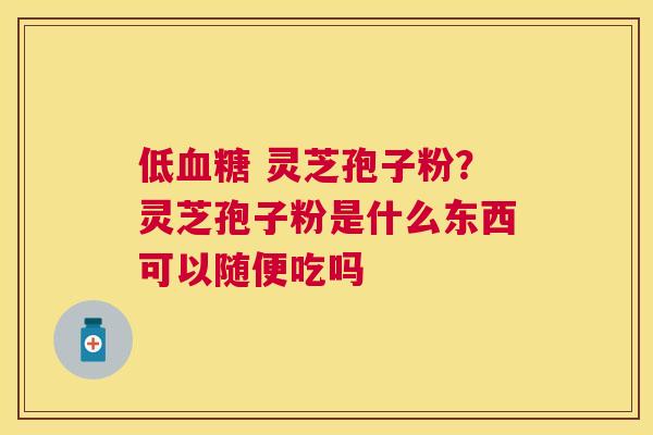 低 灵芝孢子粉？灵芝孢子粉是什么东西可以随便吃吗