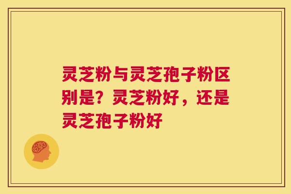 灵芝粉与灵芝孢子粉区别是？灵芝粉好，还是灵芝孢子粉好