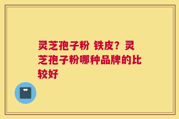 灵芝孢子粉 铁皮？灵芝孢子粉哪种品牌的比较好