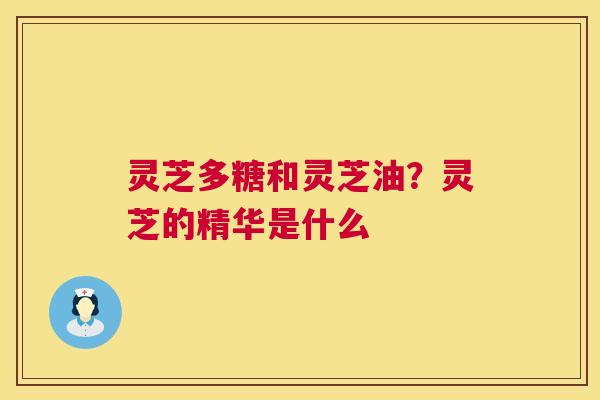 灵芝多糖和灵芝油？灵芝的精华是什么