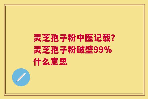 灵芝孢子粉中医记载？灵芝孢子粉破壁99%什么意思